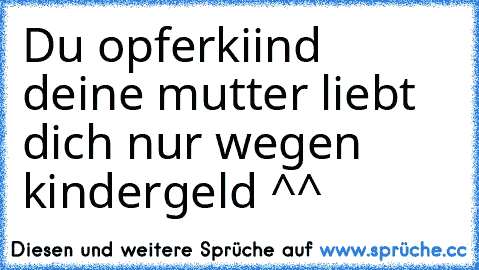 Du opferkiind deine mutter liebt dich nur wegen kindergeld ^^