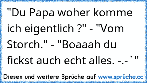 "Du Papa woher komme ich eigentlich ?" - "Vom Storch." - "Boaaah du fickst auch echt alles. -.-`"