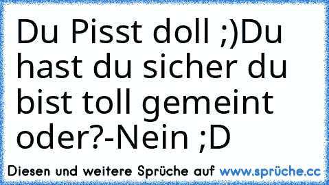 Du Pisst doll ;)
Du hast du sicher du bist toll gemeint oder?
-Nein ;D