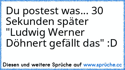 Du postest was... 30 Sekunden später "Ludwig Werner Döhnert gefällt das" :D