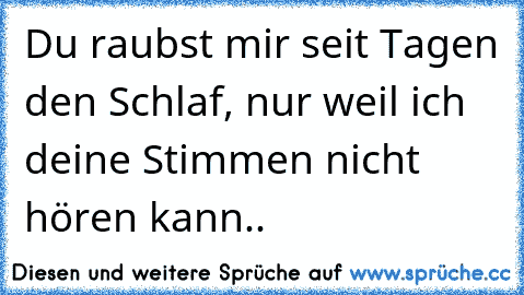 Du raubst mir seit Tagen den Schlaf, nur weil ich deine Stimmen nicht hören kann.. ♥