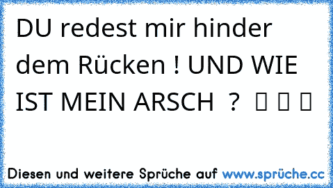 DU redest mir hinder dem Rücken ! UND WIE IST MEIN ARSCH  ?  ツ ツ ツ