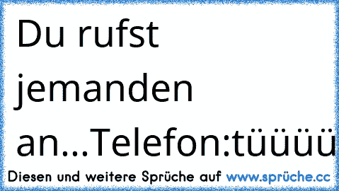 Du rufst jemanden an...
Telefon:tüüüüüüüüt
Du:tüüüüüüüüt
Telefon:tüüüüüüüüt
Du:tüüüüüüt
Telefon:tüüüüüüüüüüüt
Du:tüüüüt
Telefon:tüüüüüüüüüüt
Du:tüüüüüüüüüüüüt