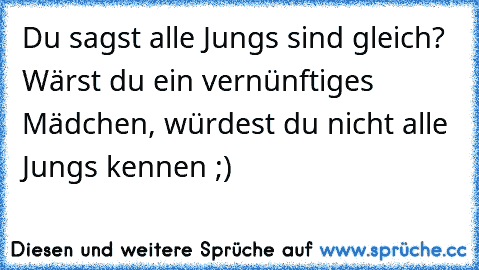 Du sagst alle Jungs sind gleich? Wärst du ein vernünftiges Mädchen, würdest du nicht alle Jungs kennen ;)