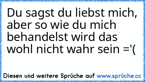 Du sagst du liebst mich, aber so wie du mich behandelst wird das wohl nicht wahr sein ='(