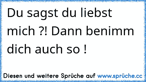 Du sagst du liebst mich ?! Dann benimm dich auch so !