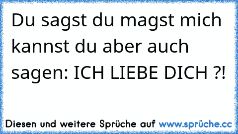 Du sagst du magst mich kannst du aber auch sagen: ICH LIEBE DICH ?!  ♥ ♥ ♥ ♥ ♥ ♥ ♥