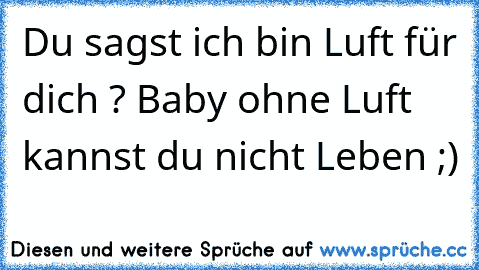 Du sagst ich bin Luft für dich ? Baby ohne Luft kannst du nicht Leben ;)