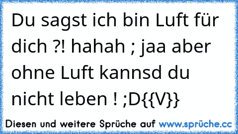 Du sagst ich bin Luft für dich ?! 
hahah ; jaa aber ohne Luft kannsd du nicht leben ! ;D
{{V}}