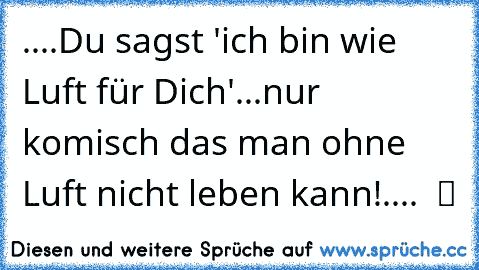 ....Du sagst 'ich bin wie Luft für Dich'...nur komisch das man ohne Luft nicht leben kann!....  ツ