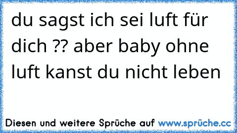 du sagst ich sei luft für dich ?? aber baby ohne luft kanst du nicht leben 