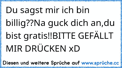 Du sagst mir ich bin billig??
Na guck dich an,du bist gratis!!
BITTE GEFÄLLT MIR DRÜCKEN xD