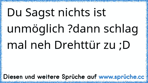 Du Sagst nichts ist unmöglich ?
dann schlag mal neh Drehttür zu ;D