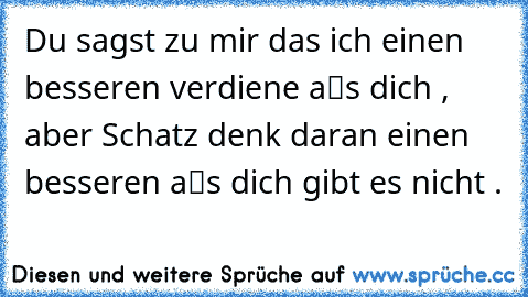 Du sagst zu mir das ich einen besseren verdiene aℓs dich , aber Schatz denk daran einen besseren aℓs dich gibt es nicht . ♥