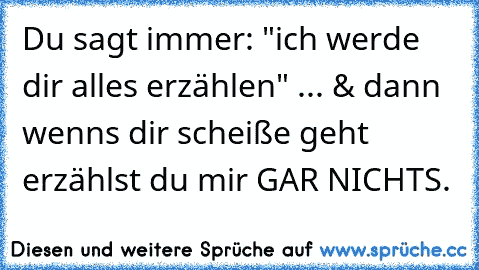 Du sagt immer: "ich werde dir alles erzählen" ... & dann wenns dir scheiße geht erzählst du mir GAR NICHTS.