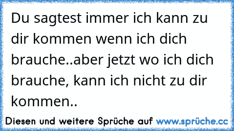 Du sagtest immer ich kann zu dir kommen wenn ich dich brauche..aber jetzt wo ich dich brauche, kann ich nicht zu dir kommen..