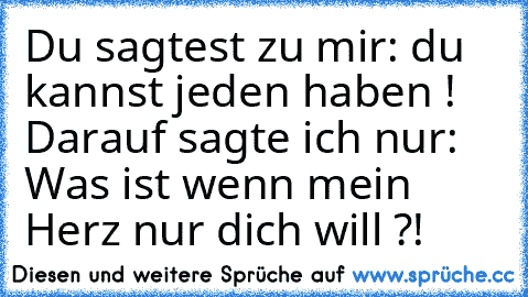 Du sagtest zu mir: du kannst jeden haben ! Darauf sagte ich nur: Was ist wenn mein Herz nur dich will ?! ♥