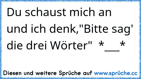 Du schaust mich an und ich denk,
"Bitte sag' die drei Wörter" ♥ *___*