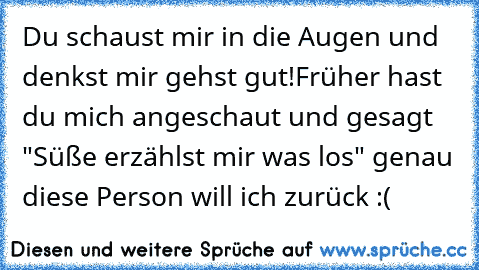 Du schaust mir in die Augen und denkst mir gehst gut!
Früher hast du mich angeschaut und gesagt "Süße erzählst mir was los" genau diese Person will ich zurück :(