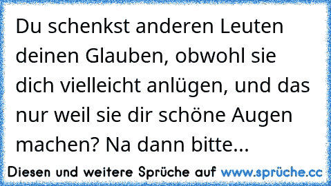 Du schenkst anderen Leuten deinen Glauben, obwohl sie dich vielleicht anlügen, und das nur weil sie dir schöne Augen machen? Na dann bitte...