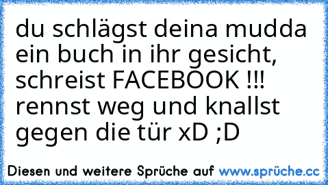 du schlägst deina mudda ein buch in ihr gesicht, schreist FACEBOOK !!! rennst weg und knallst  gegen die tür xD ;D