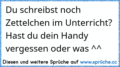 Du schreibst noch Zettelchen im Unterricht? Hast du dein Handy vergessen oder was ^^