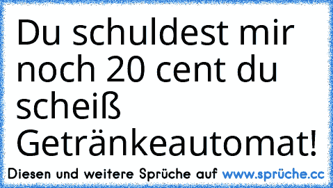 Du schuldest mir noch 20 cent du scheiß Getränkeautomat!