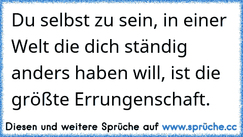 Du selbst zu sein, in einer Welt die dich ständig anders haben will, ist die größte Errungenschaft.