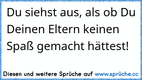 Du siehst aus, als ob Du Deinen Eltern keinen Spaß gemacht hättest!