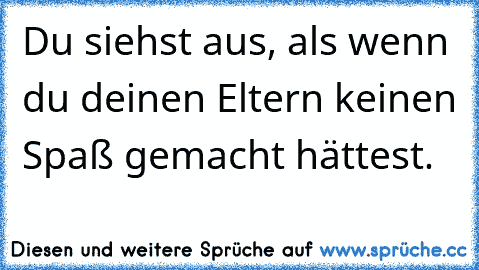 Du siehst aus, als wenn du deinen Eltern keinen Spaß gemacht hättest.