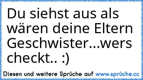 Du siehst aus als wären deine Eltern Geschwister...
wer´s checkt.. :)