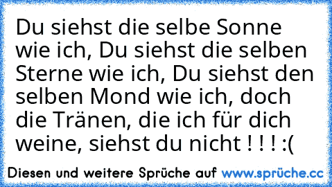 Du siehst die selbe Sonne wie ich, Du siehst die selben Sterne wie ich, Du siehst den selben Mond wie ich, doch die Tränen, die ich für dich weine, siehst du nicht ! ! ! :(