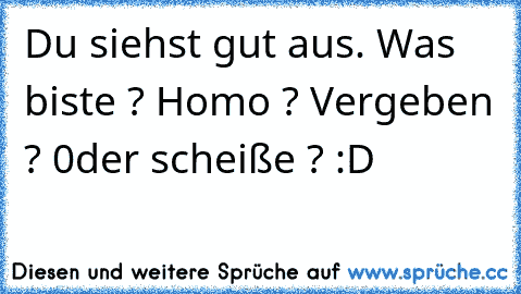 Du siehst gut aus. Was biste ? Homo ? Vergeben ? 0der scheiße ? :D