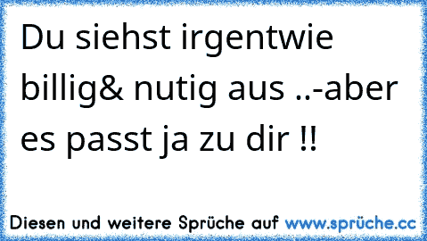 Du siehst irgentwie billig& nutig aus ..
-	aber es passt ja zu dir !!