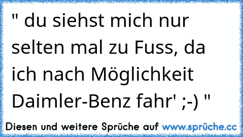 " du siehst mich nur selten mal zu Fuss, da ich nach Möglichkeit Daimler-Benz fahr' ;-) "