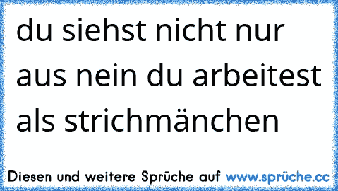 du siehst nicht nur aus nein du arbeitest als strichmänchen