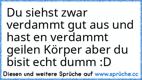 Du siehst zwar verdammt gut aus und hast en verdammt geilen Körper aber du bisit echt dumm :D