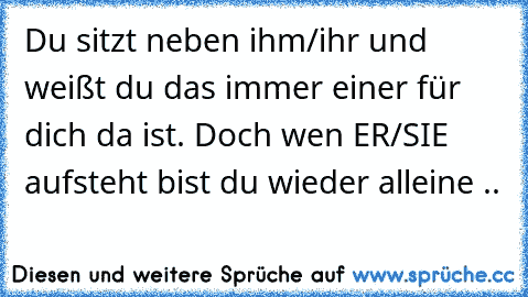 Du sitzt neben ihm/ihr und weißt du das immer einer für dich da ist. Doch wen ER/SIE aufsteht bist du wieder alleine .. ♥