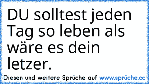 DU solltest jeden Tag so leben als wäre es dein letzer.