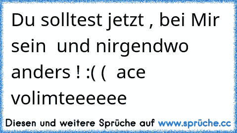 Du solltest jetzt , bei Mir sein ♥ und nirgendwo anders ! :( (  ace volimteeeeee