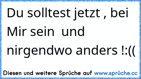 Du solltest jetzt , bei Mir sein ♥ und nirgendwo anders !
:(
(