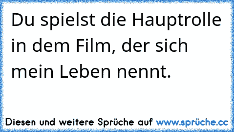 Du spielst die Hauptrolle in dem Film, der sich mein Leben nennt.