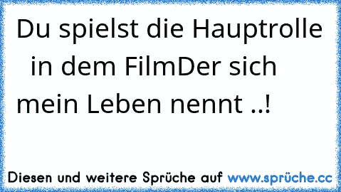 Du spielst die Hauptrolle
  ♥ in dem Film♥
Der sich mein Leben nennt ..!