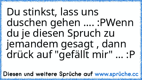 Du stinkst, lass uns duschen gehen .... :P
Wenn du je diesen Spruch zu jemandem gesagt , dann drück auf "gefällt mir" ... :P