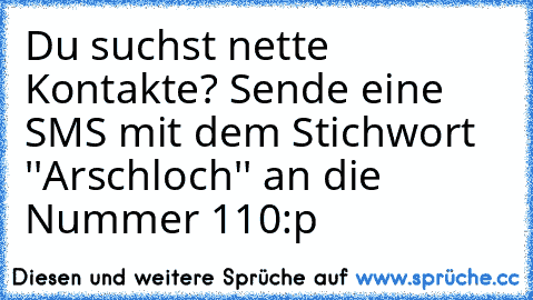 Du suchst nette Kontakte? Sende eine SMS mit dem Stichwort ''Arschloch'' an die Nummer 110
:p