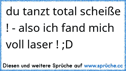 du tanzt total scheiße ! - also ich fand mich voll laser ! ;D