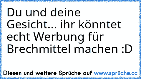 Du und deine Gesicht... ihr könntet echt Werbung für Brechmittel machen :D