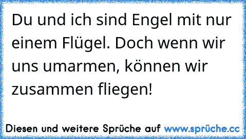 Du und ich sind Engel mit nur einem Flügel. Doch wenn wir uns umarmen, können wir zusammen fliegen!