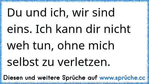 Du und ich, wir sind eins. Ich kann dir nicht weh tun, ohne mich selbst zu verletzen.