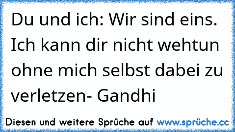 Du und ich: Wir sind eins. Ich kann dir nicht wehtun ohne mich selbst dabei zu verletzen
- Gandhi